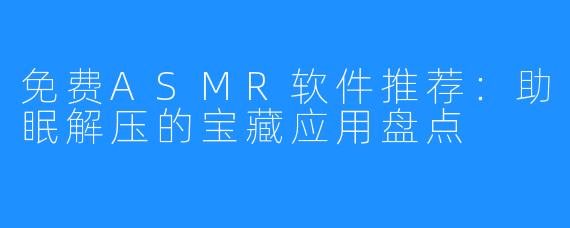 免费ASMR软件推荐：助眠解压的宝藏应用盘点