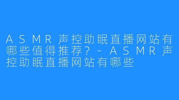 ASMR声控助眠直播网站有哪些值得推荐?-ASMR声控助眠直播网站有哪些