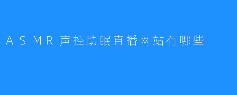ASMR声控助眠直播网站有哪些