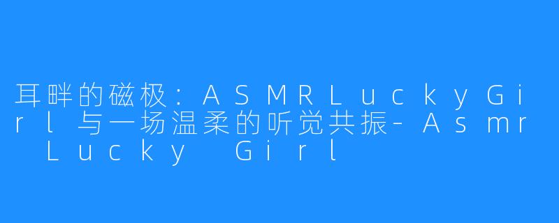 耳畔的磁极:ASMRLuckyGirl与一场温柔的听觉共振-Asmr Lucky Girl