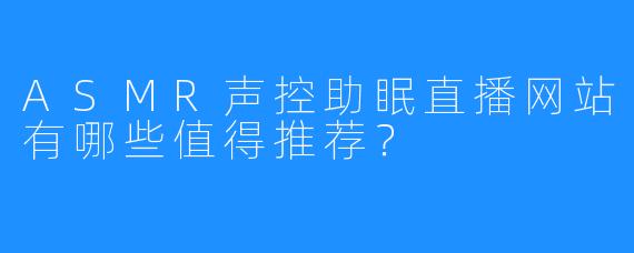 ASMR声控助眠直播网站有哪些值得推荐?