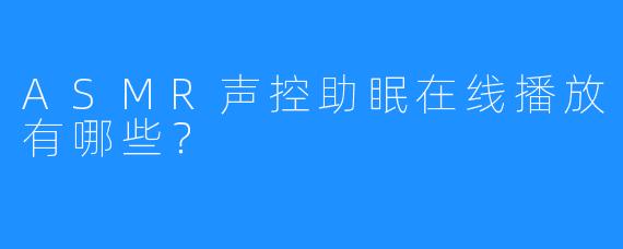 ASMR声控助眠在线播放有哪些?