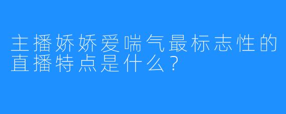 主播娇娇爱喘气最标志X  的直播特点是什么？