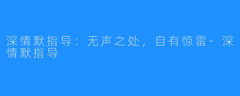 深情默指导：无声之处，自有惊雷-深情默指导