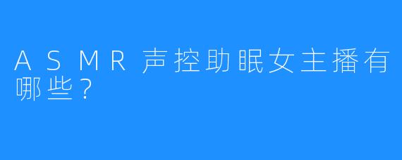 ASMR声控助眠女主播有哪些？