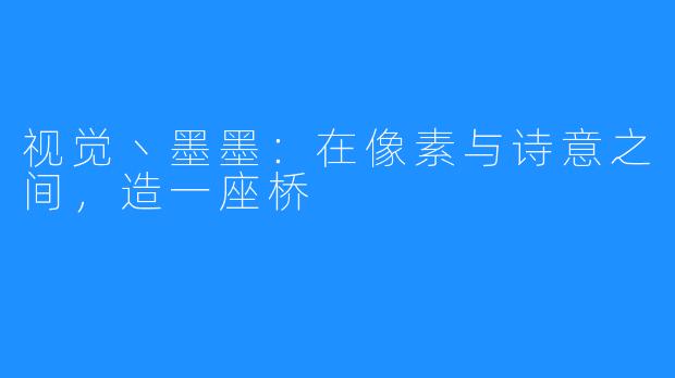 视觉丶墨墨：在像素与诗意之间，造一座桥