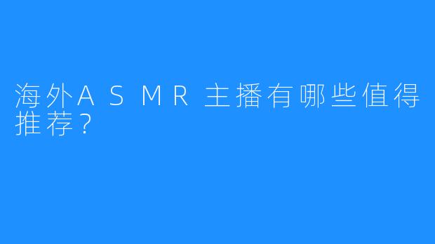 海外ASMR主播有哪些值得推荐？
