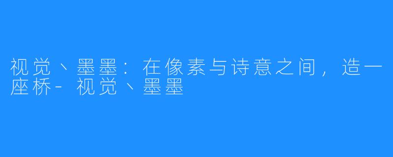 视觉丶墨墨：在像素与诗意之间，造一座桥-视觉丶墨墨